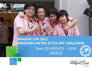 IMAGINE CUP 2012
WINDOWS METRO STYLE APP CHALLENGE
        Team QUARINOS – SAVE
               GREECE
 