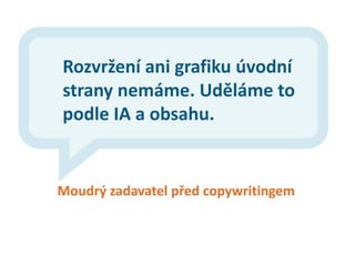 Rozvržení ani grafiku úvodní
strany nemáme. Uděláme to
podle IA a obsahu.


Moudrý zadavatel před copywritingem
 
