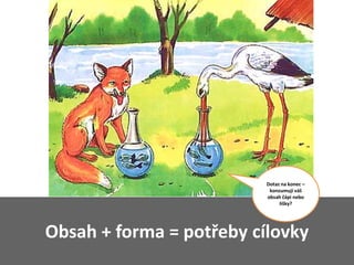Dotaz na konec –
                           konzumují váš
                          obsah čápi nebo
                               lišky?




Obsah + forma = potřeby cílovky
 