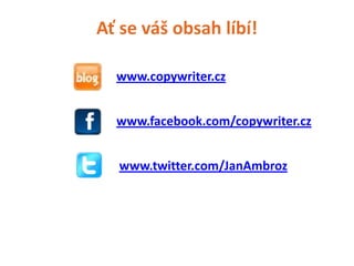 Ať se váš obsah líbí!

  www.copywriter.cz


  www.facebook.com/copywriter.cz


  www.twitter.com/JanAmbroz
 