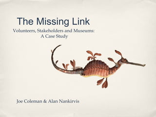 The Missing Link
Joe Coleman & Alan Nankirvis
Volunteers, Stakeholders and Museums:
A Case Study
 