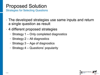 Proposed Solution
Strategies for Selecting Questions
• The developed strategies use same inputs and return
a single question as result
• 4 different proposed strategies
• Strategy 1 – Only completed diagnostics
• Strategy 2 – All diagnostics
• Strategy 3 – Age of diagnostics
• Strategy 4 – Questions’ popularity
9/28
 
