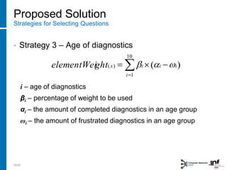 Proposed Solution
Strategies for Selecting Questions
• Strategy 3 – Age of diagnostics
10
1
)( )(
i
iiixghtelementWei
i – age of diagnostics
βi – percentage of weight to be used
αi – the amount of completed diagnostics in an age group
ωi – the amount of frustrated diagnostics in an age group
14/28
 