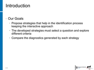 Introduction
• Our Goals
• Propose strategies that help in the identification process
keeping the interactive approach
• The developed strategies must select a question and explore
different criteria
• Compare the diagnostics generated by each strategy
6/28
 
