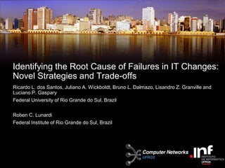 Identifying the Root Cause of Failures in IT Changes:
Novel Strategies and Trade-offs
Ricardo L. dos Santos, Juliano A. Wickboldt, Bruno L. Dalmazo, Lisandro Z. Granville and
Luciano P. Gaspary
Federal University of Rio Grande do Sul, Brazil
Roben C. Lunardi
Federal Institute of Rio Grande do Sul, Brazil
 