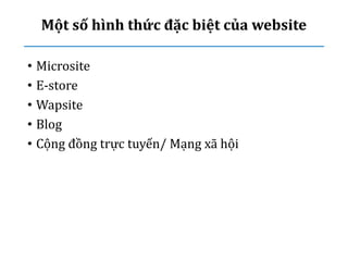 Một số hình thức đặc biệt của website
• Microsite
• E-store
• Wapsite
• Blog
• Cộng đồng trực tuyến/ Mạng xã hội
 