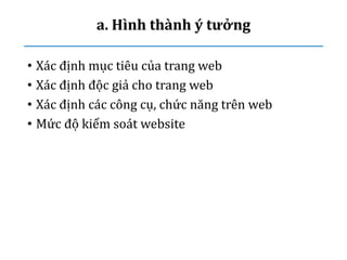 a. Hình thành ý tưởng
• Xác định mục tiêu của trang web
• Xác định độc giả cho trang web
• Xác định các công cụ, chức năng trên web
• Mức độ kiểm soát website
 
