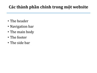 Các thành phần chính trong một website
• The header
• Navigation bar
• The main body
• The footer
• The side bar
 