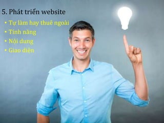 5. Phát triển website
• Tự làm hay thuê ngoài
• Tính năng
• Nội dung
• Giao diện
 