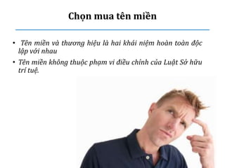 Chọn mua tên miền
• Tên miền và thương hiệu là hai khái niệm hoàn toàn độc
lập với nhau
• Tên miền không thuộc phạm vi điều chỉnh của Luật Sở hữu
trí tuệ.
 