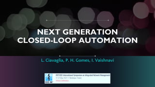 NEXT GENERATION
CLOSED-LOOP AUTOMATION
L. Ciavaglia, P. H. Gomes, I. Vaishnavi
 