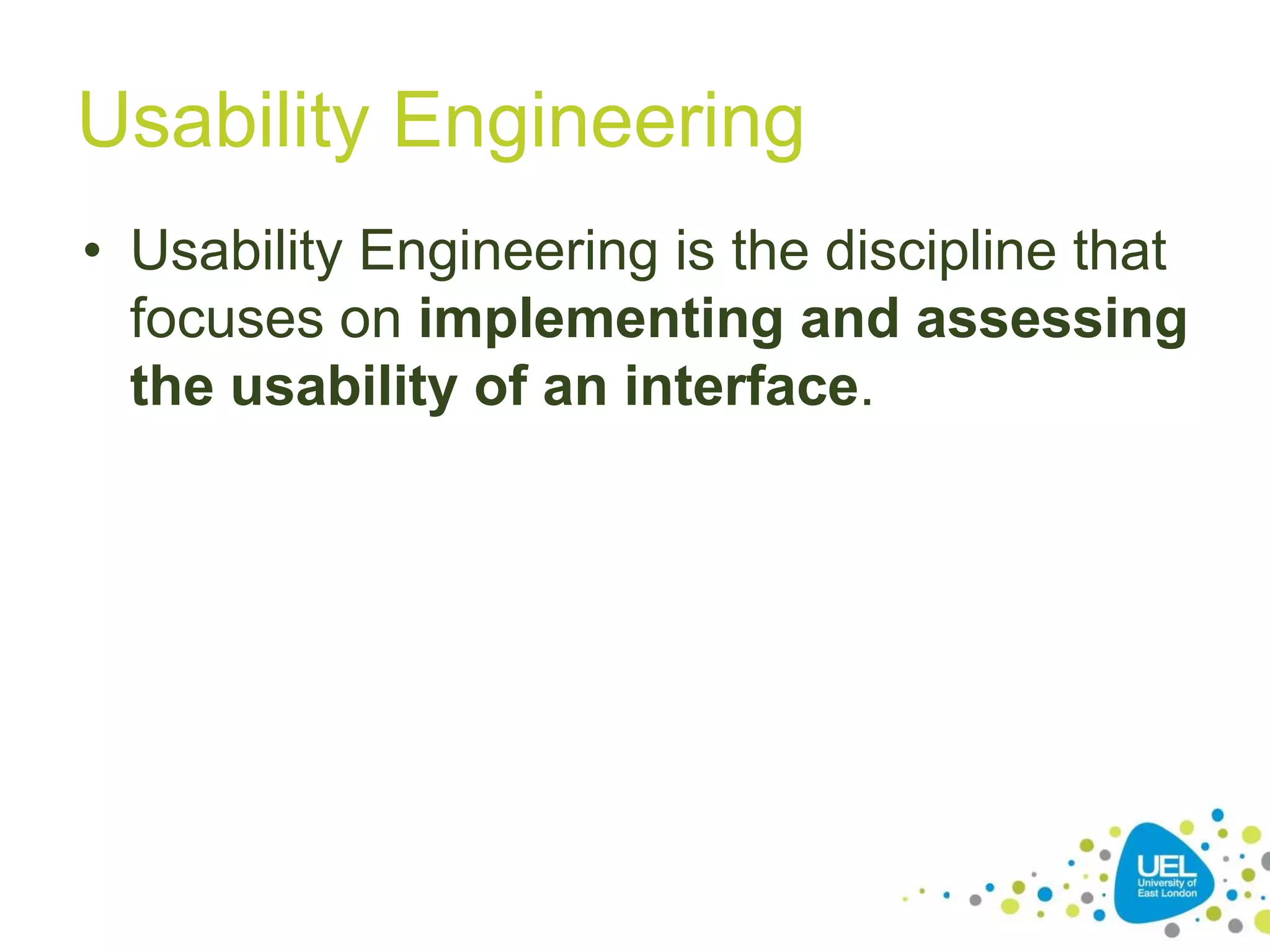 Usability Engineering
• Usability Engineering is the discipline that
focuses on implementing and assessing
the usability of an interface.

21

 