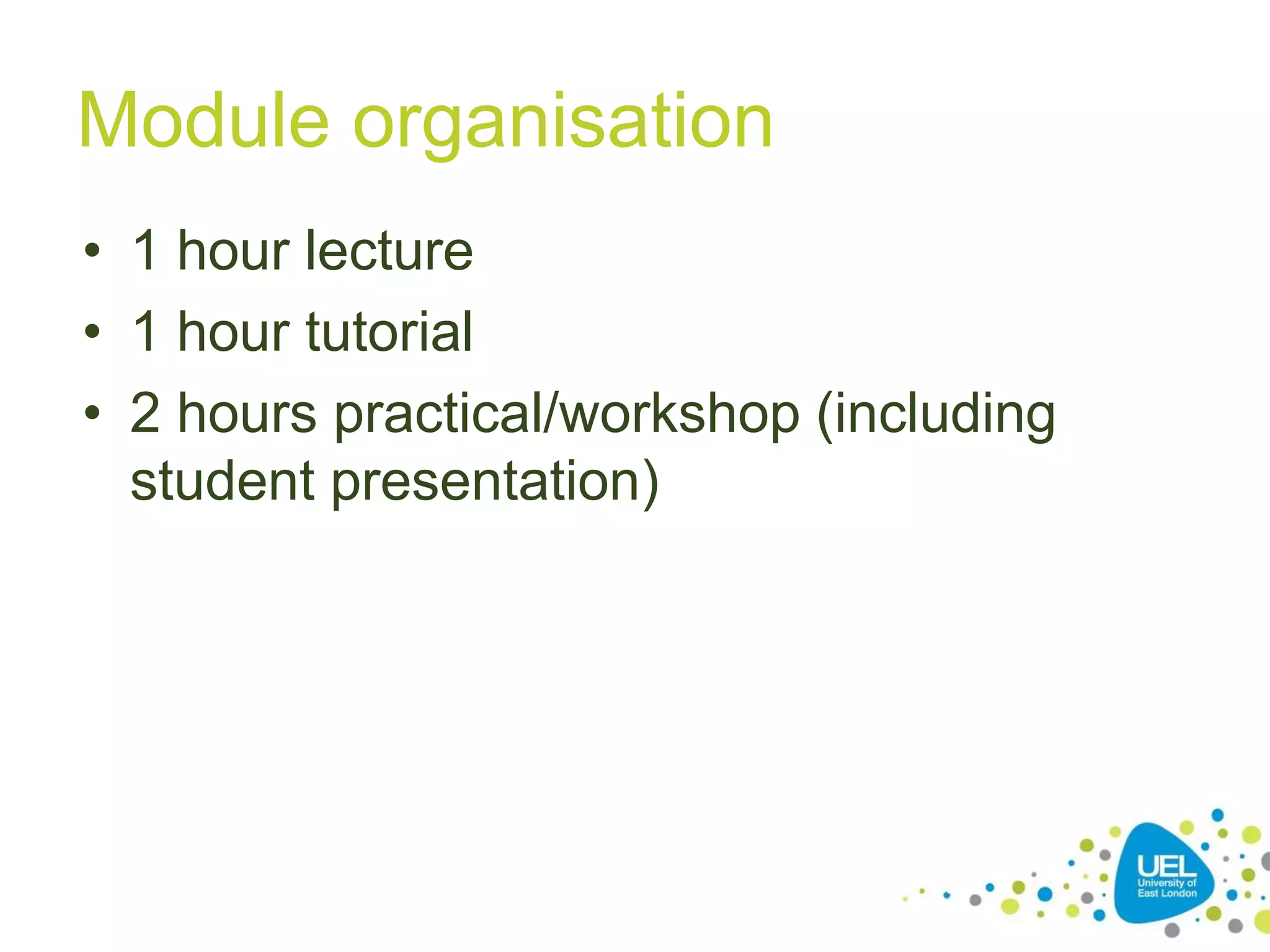 Module organisation
• 1 hour lecture
• 1 hour tutorial
• 2 hours practical/workshop (including
student presentation)

23

 