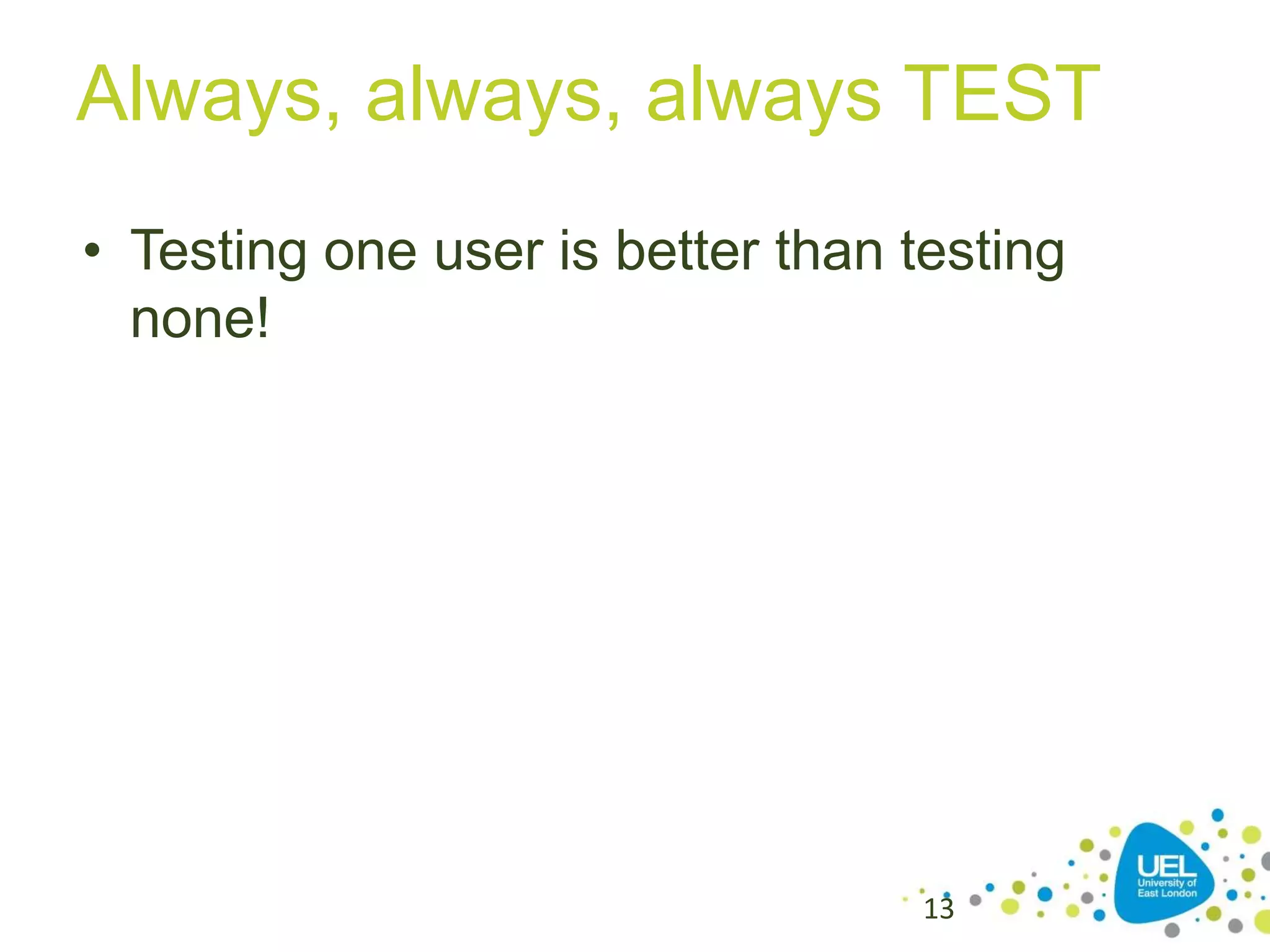 Always, always, always TEST
• Testing one user is better than testing
none!

13

 