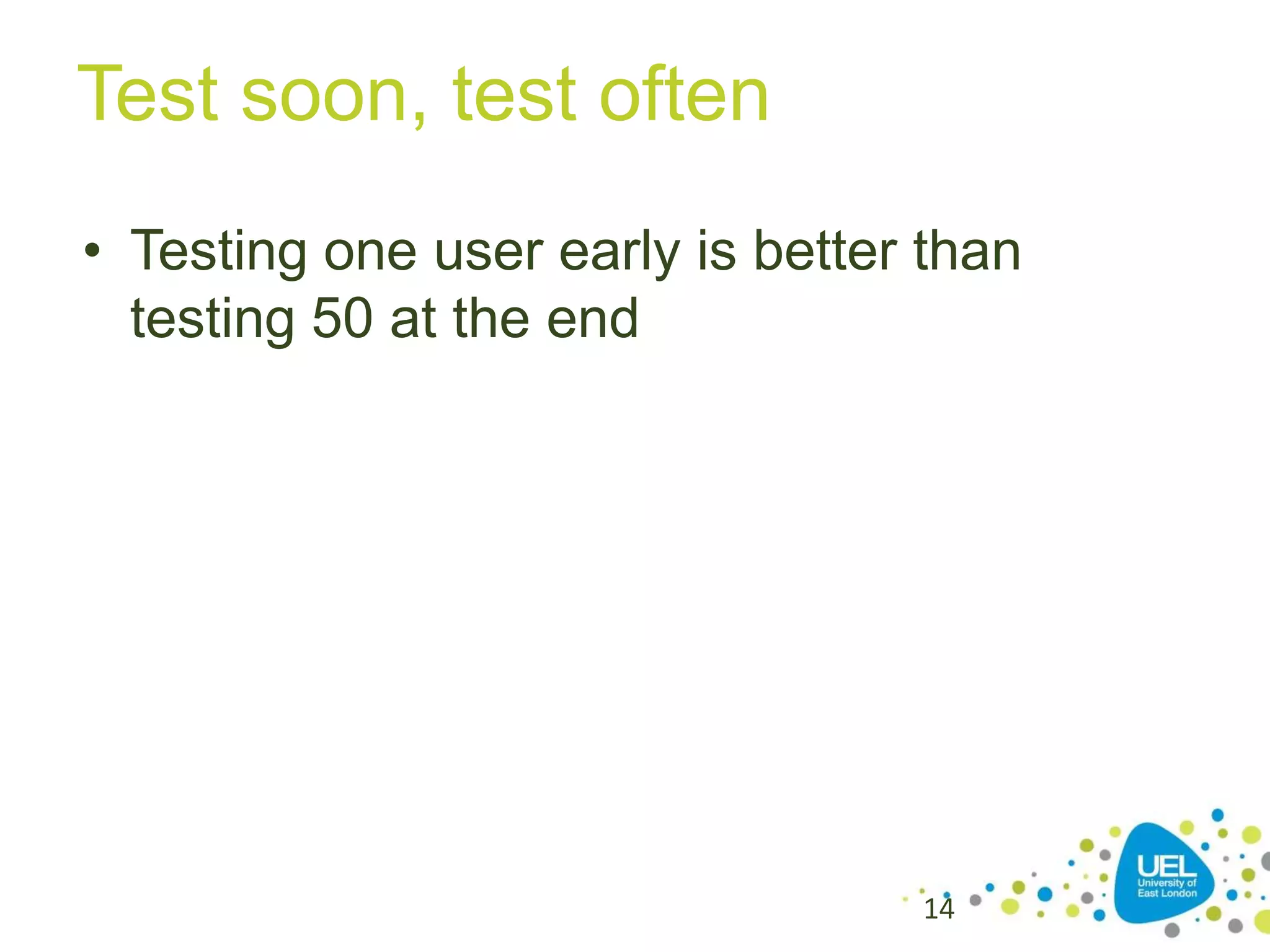 Test soon, test often
• Testing one user early is better than
testing 50 at the end

14

 