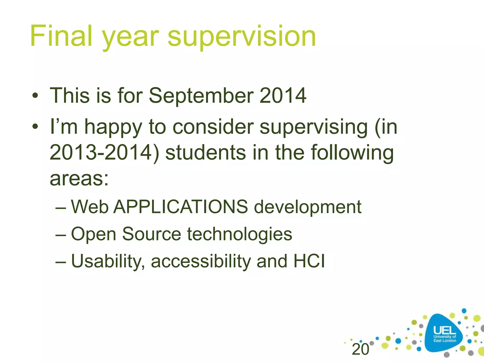Final year supervision
• This is for September 2014
• I’m happy to consider supervising (in
2013-2014) students in the following
areas:
– Web APPLICATIONS development
– Open Source technologies
– Usability, accessibility and HCI

20

 