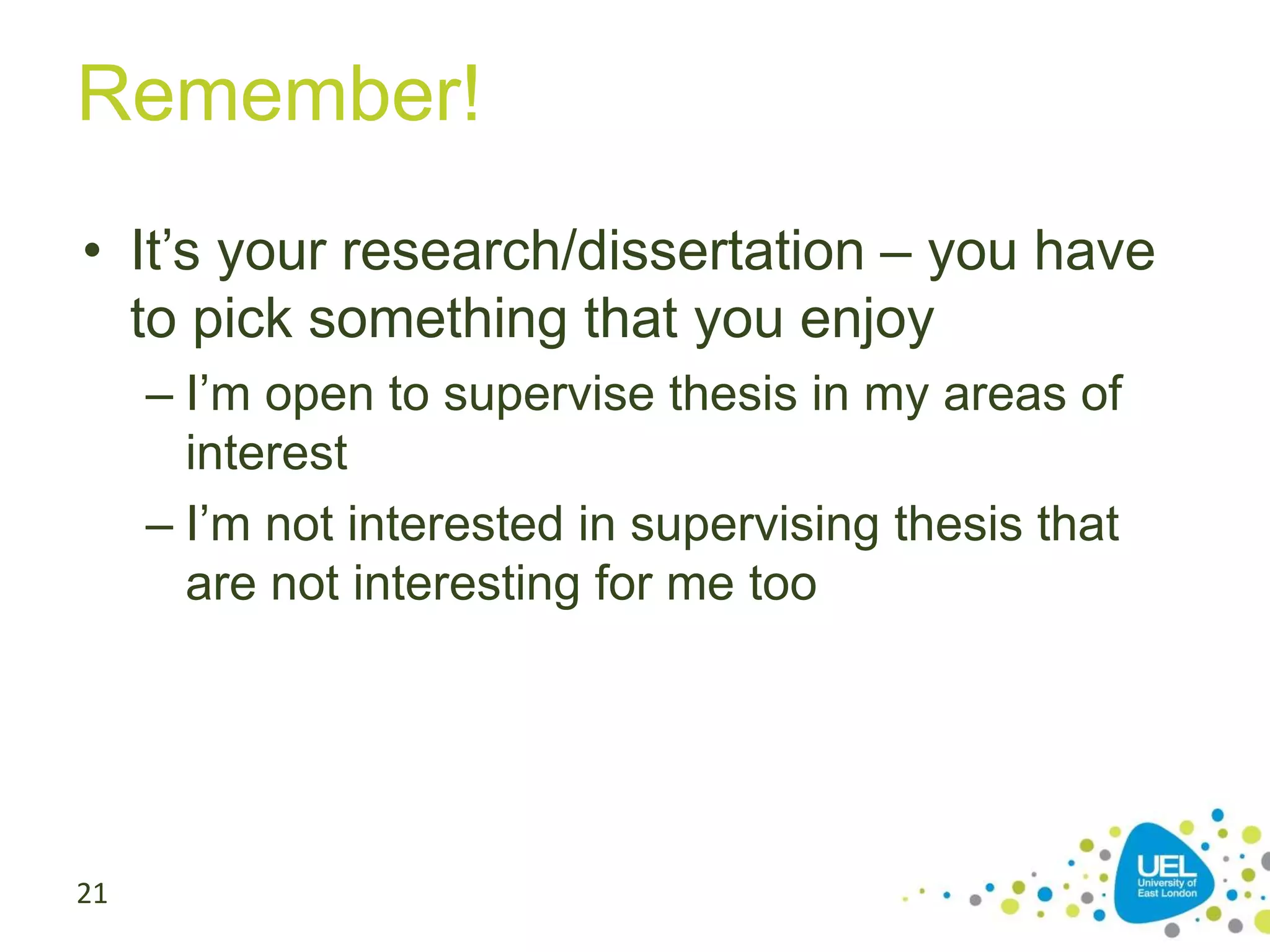 Remember!
• It’s your research/dissertation – you have
to pick something that you enjoy
– I’m open to supervise thesis in my areas of
interest
– I’m not interested in supervising thesis that
are not interesting for me too

21

 
