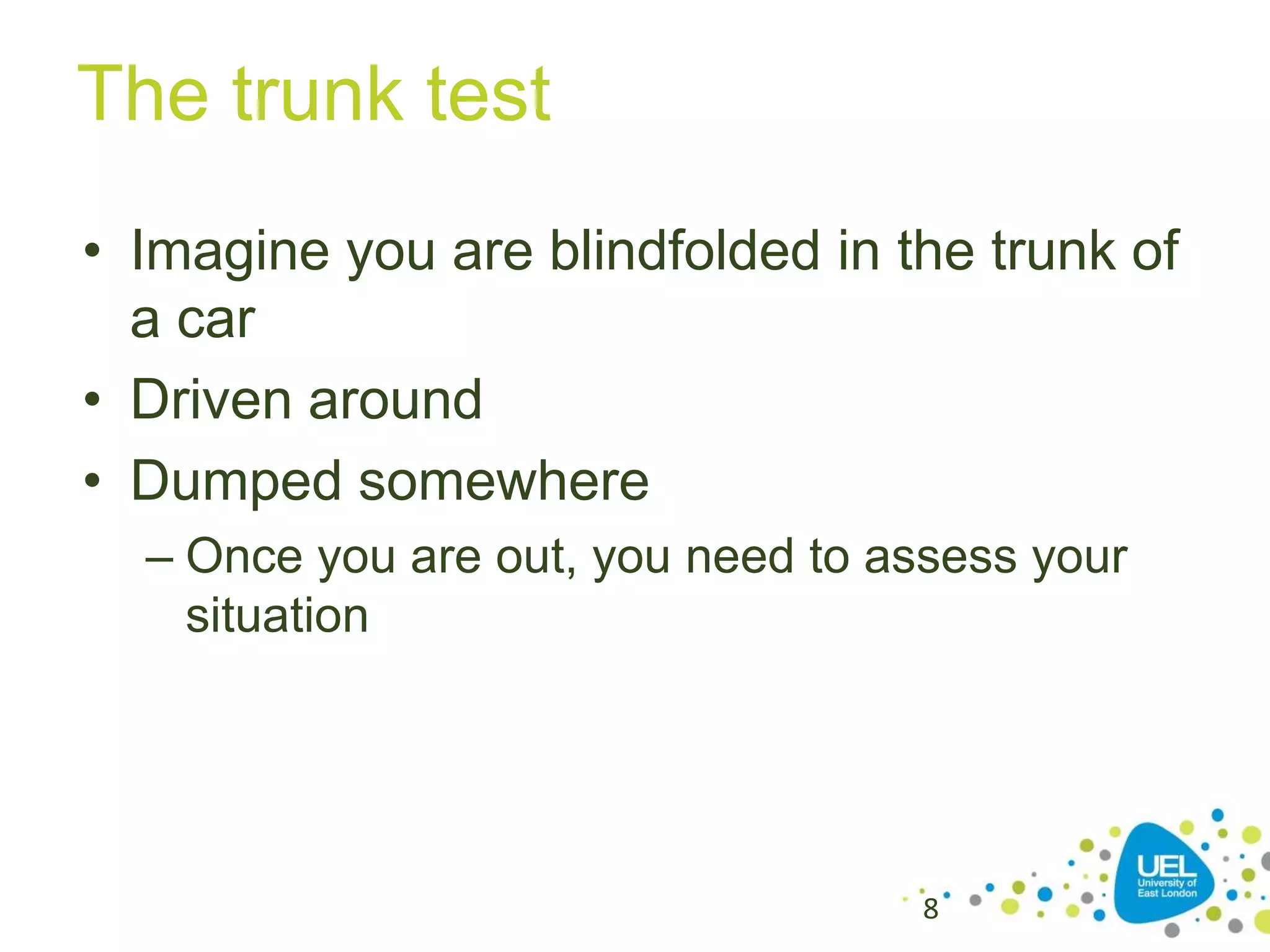 The trunk test
• Imagine you are blindfolded in the trunk of
a car
• Driven around
• Dumped somewhere
– Once you are out, you need to assess your
situation

8

 