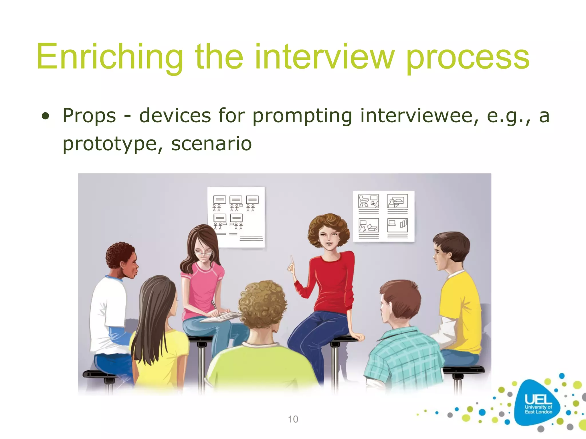 Enriching the interview process
• Props - devices for prompting interviewee, e.g., a
prototype, scenario

10

 