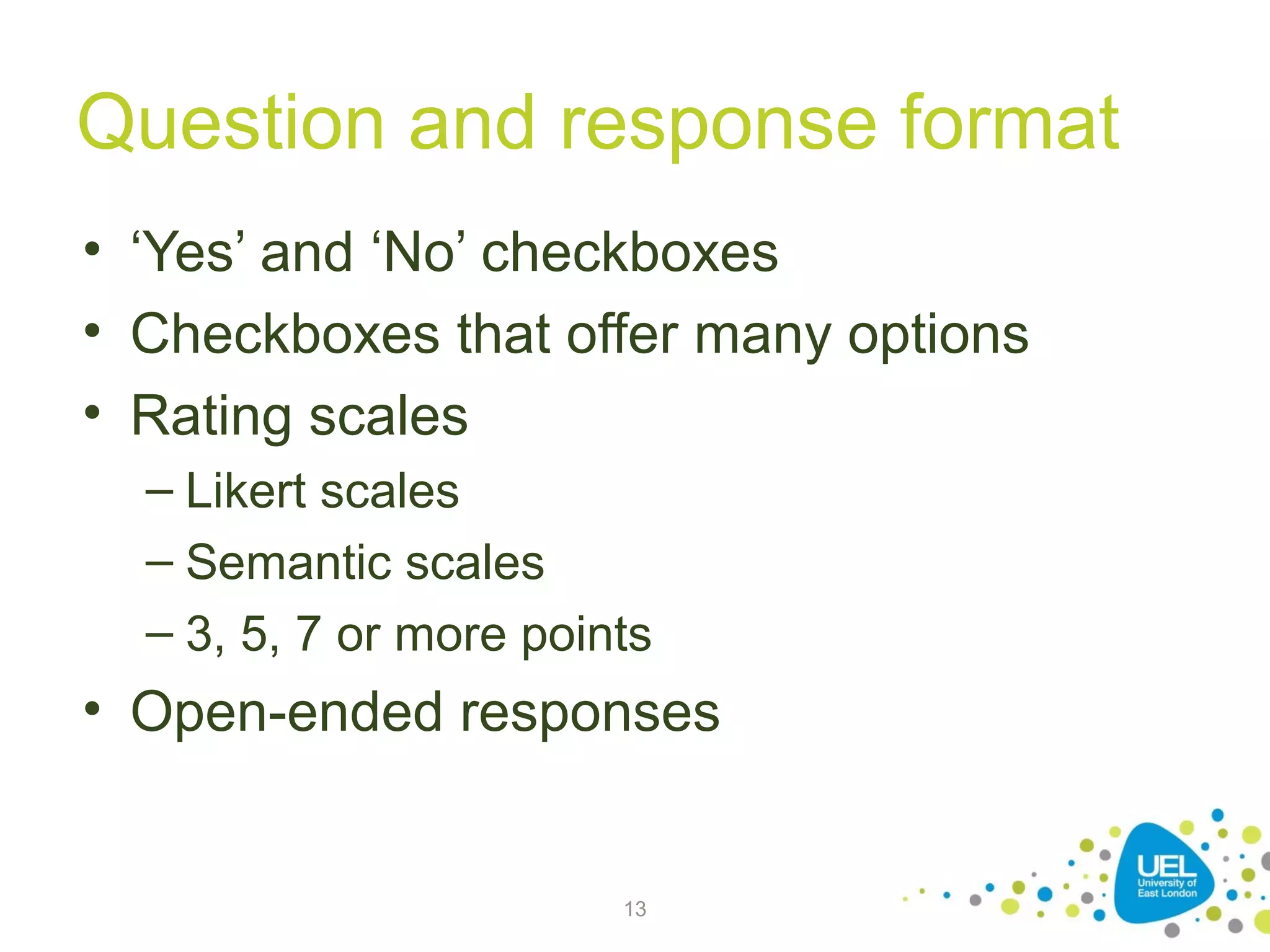 Question and response format
• ‘Yes’ and ‘No’ checkboxes
• Checkboxes that offer many options
• Rating scales
– Likert scales
– Semantic scales
– 3, 5, 7 or more points

• Open-ended responses

13

 