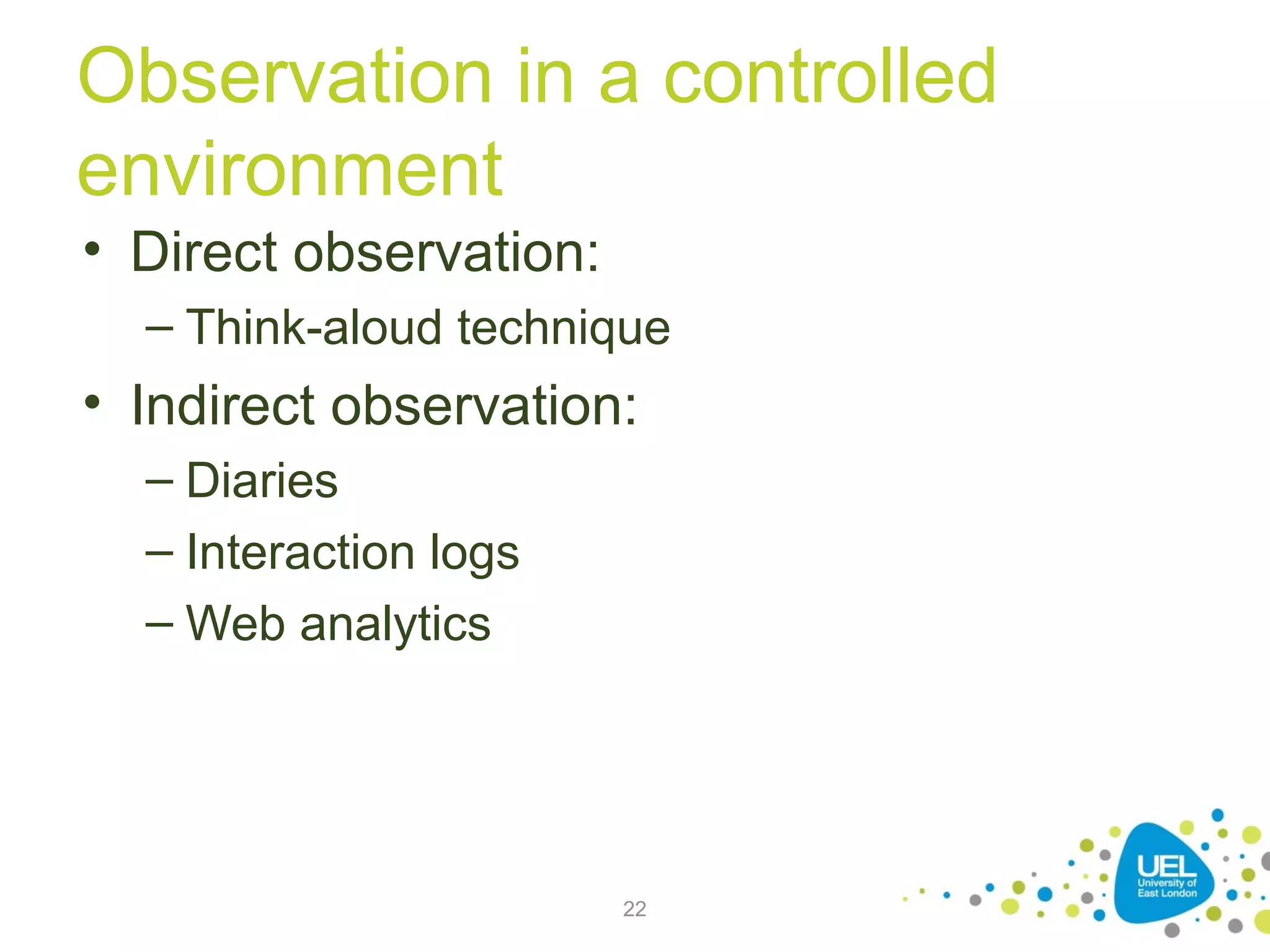 Observation in a controlled
environment
• Direct observation:
– Think-aloud technique

• Indirect observation:
– Diaries
– Interaction logs
– Web analytics

22

 