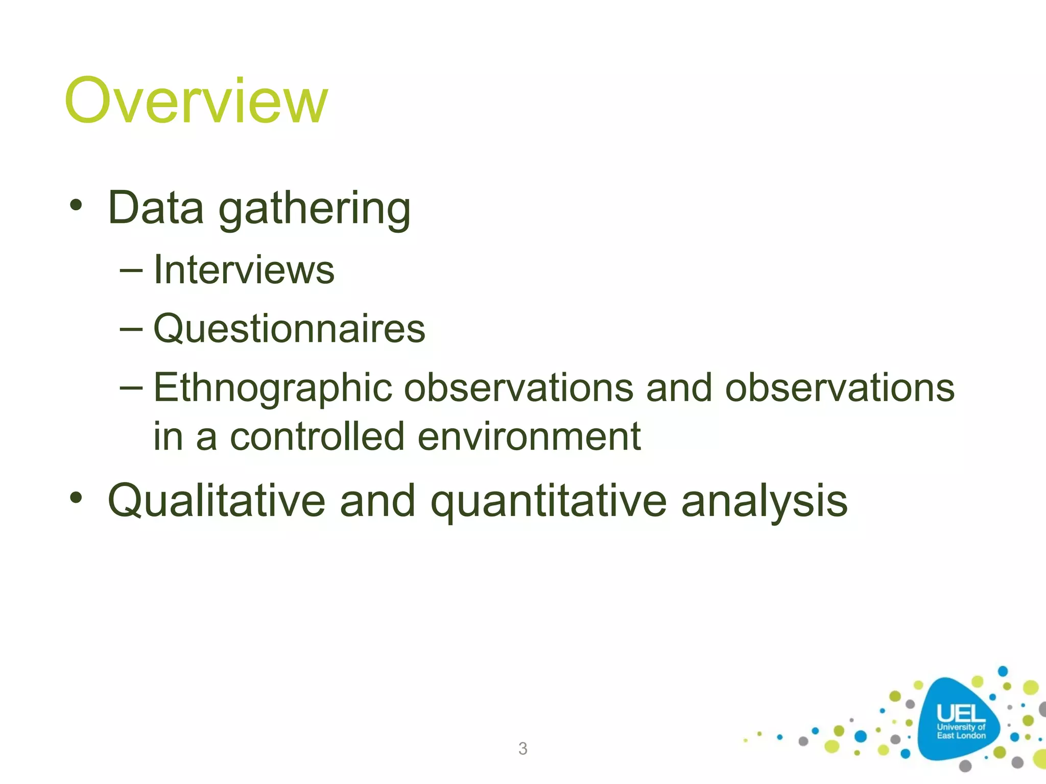 Overview
• Data gathering
– Interviews
– Questionnaires
– Ethnographic observations and observations
in a controlled environment

• Qualitative and quantitative analysis

3

 
