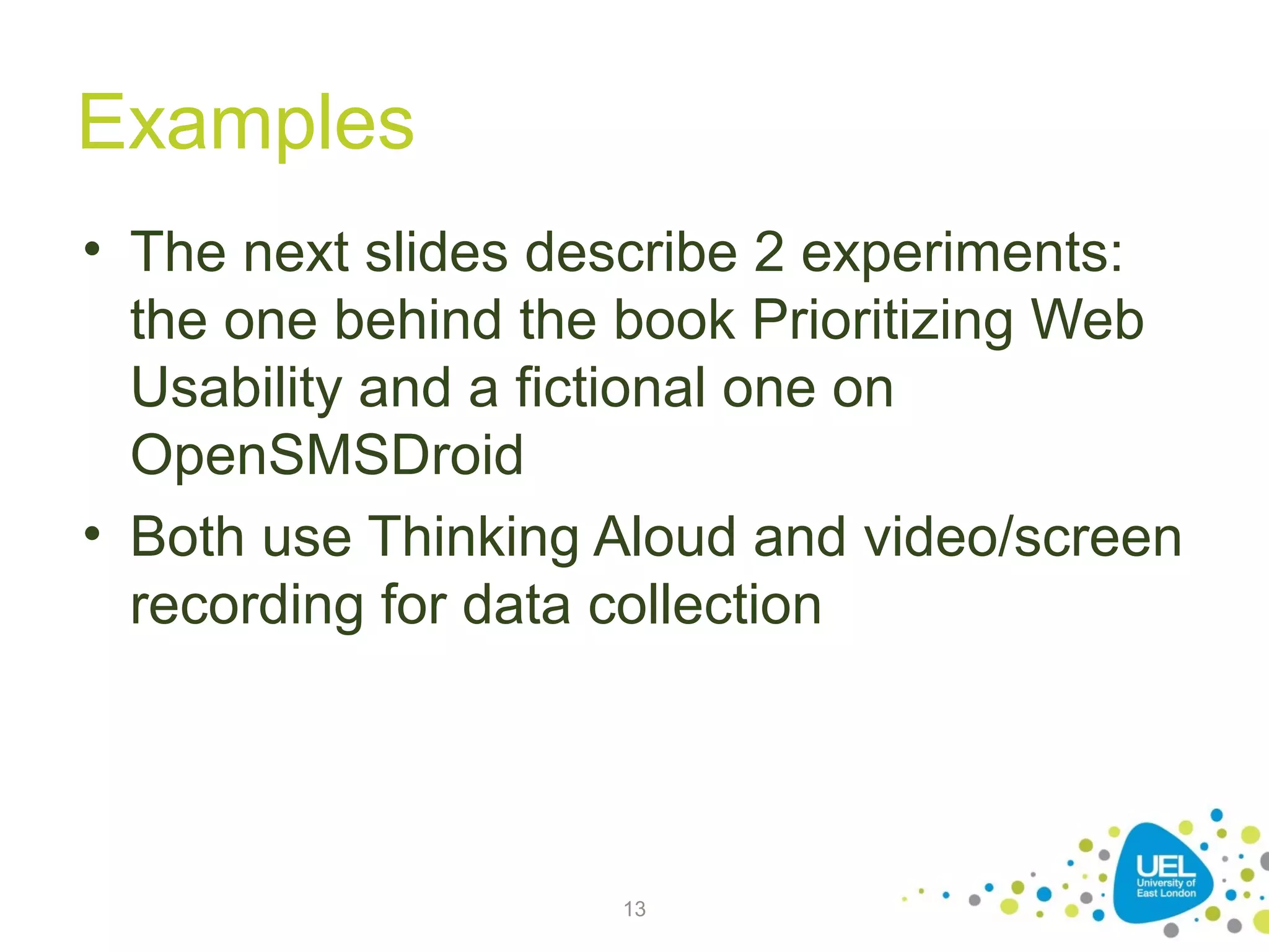 Examples
• The next slides describe 2 experiments:
the one behind the book Prioritizing Web
Usability and a fictional one on
OpenSMSDroid
• Both use Thinking Aloud and video/screen
recording for data collection

13

 