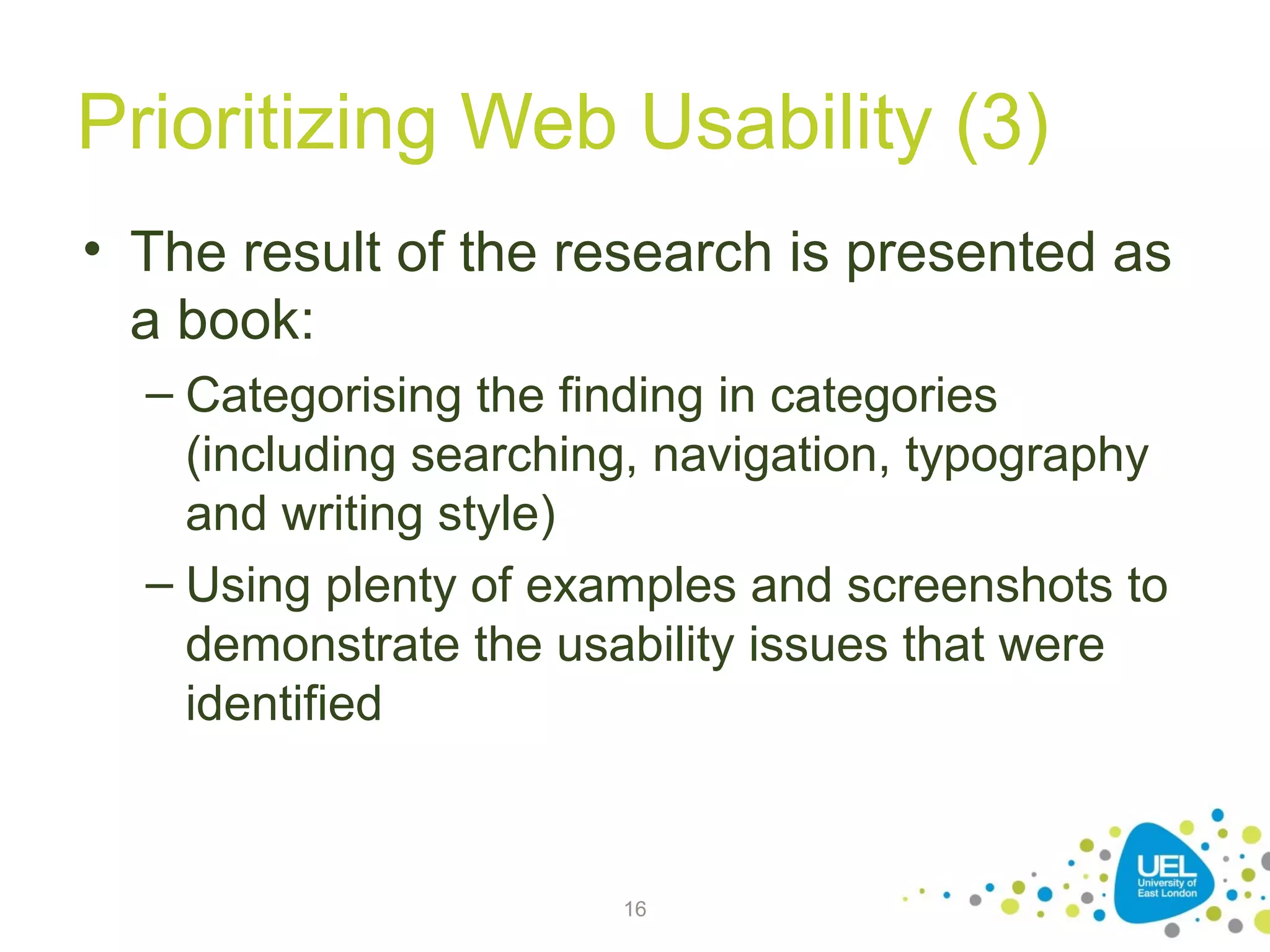 Prioritizing Web Usability (3)
• The result of the research is presented as
a book:
– Categorising the finding in categories
(including searching, navigation, typography
and writing style)
– Using plenty of examples and screenshots to
demonstrate the usability issues that were
identified

16

 