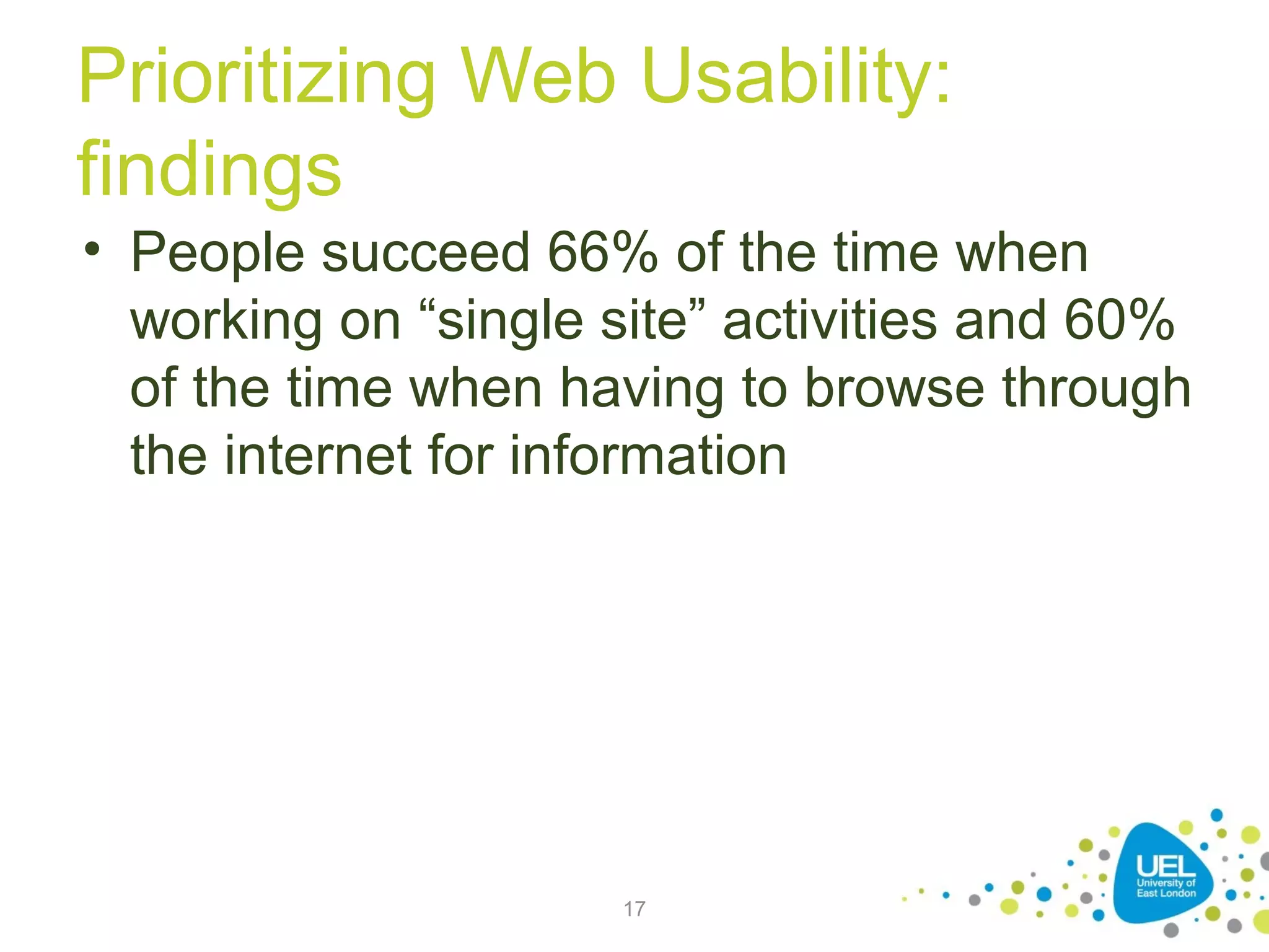 Prioritizing Web Usability:
findings
• People succeed 66% of the time when
working on “single site” activities and 60%
of the time when having to browse through
the internet for information

17

 
