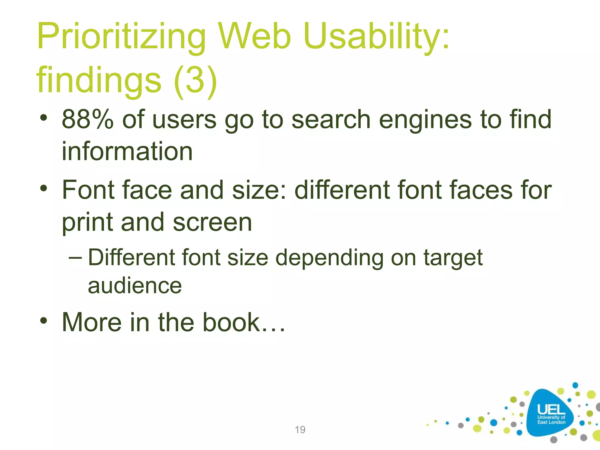 Prioritizing Web Usability:
findings (3)
• 88% of users go to search engines to find
information
• Font face and size: different font faces for
print and screen
– Different font size depending on target
audience

• More in the book…

19

 