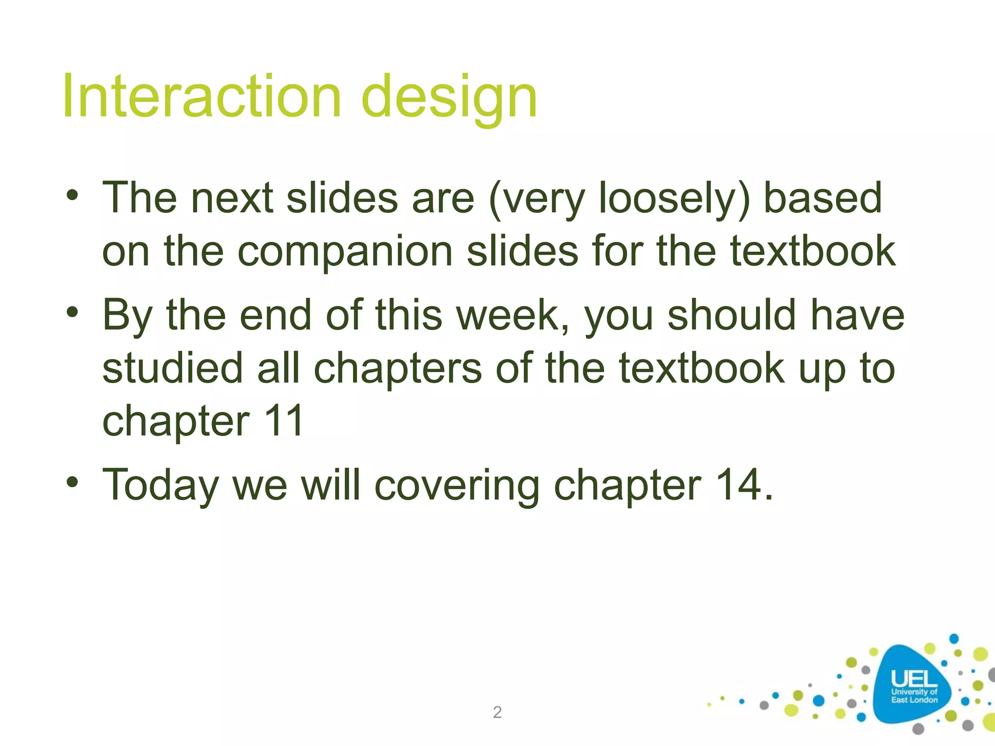 Interaction design
• The next slides are (very loosely) based
on the companion slides for the textbook
• By the end of this week, you should have
studied all chapters of the textbook up to
chapter 11
• Today we will covering chapter 14.

2

 
