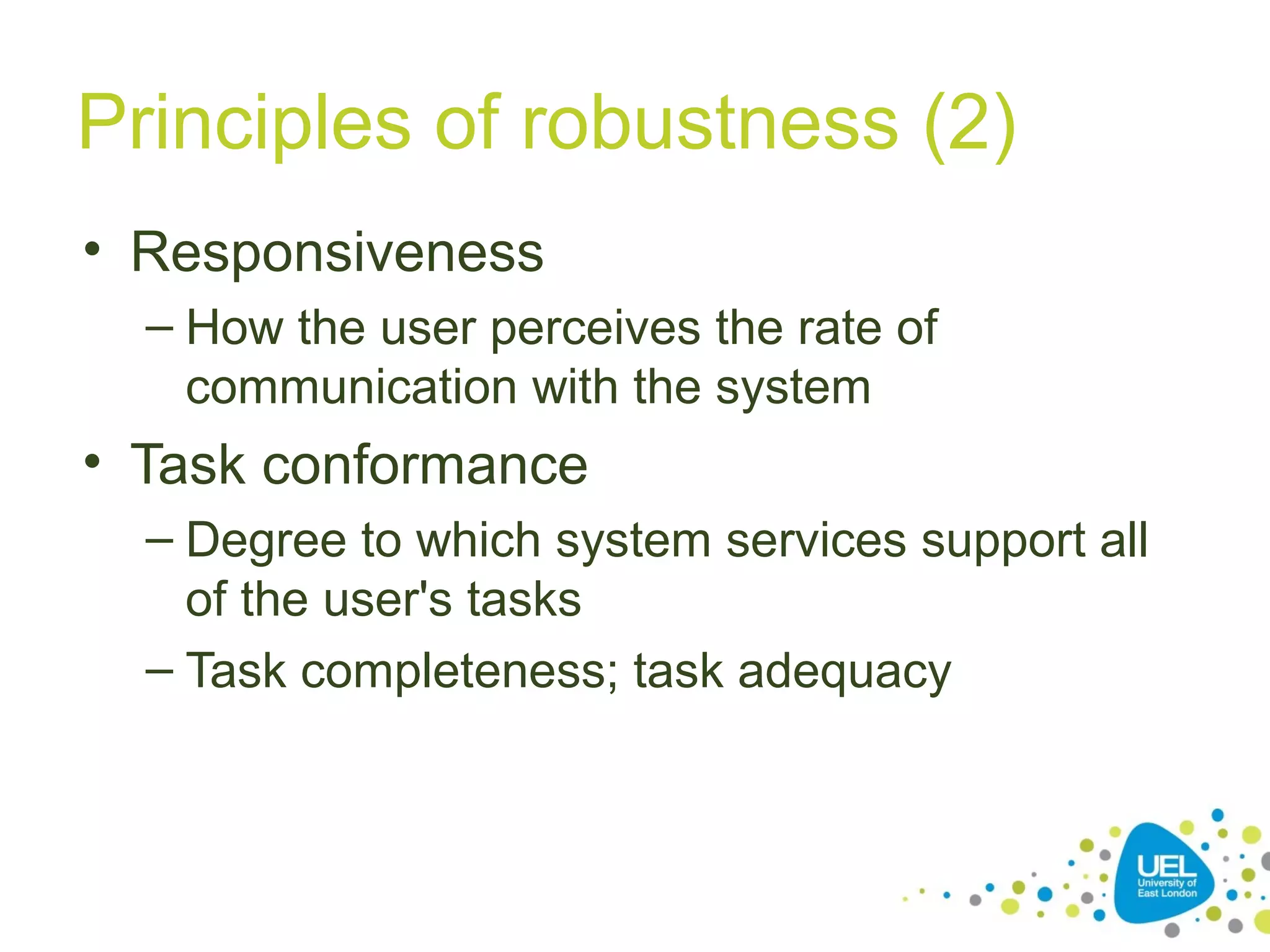 Principles of robustness (2)
• Responsiveness
– How the user perceives the rate of
communication with the system

• Task conformance
– Degree to which system services support all
of the user's tasks
– Task completeness; task adequacy

 