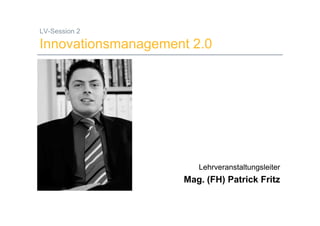 LV-Session 2

Innovationsmanagement 2.0




                                         Lehrveranstaltungsleiter
                                    Mag. (FH) Patrick Fritz

10.04.2008     Mag. (FH) Patrick Fritz                          1
 