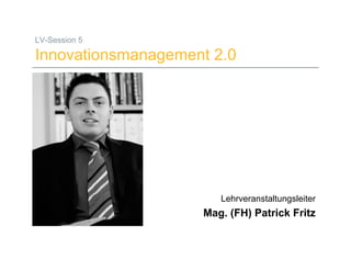 LV-Session 5

Innovationsmanagement 2.0




                                         Lehrveranstaltungsleiter
                                    Mag. (FH) Patrick Fritz

19.05.08       Mag. (FH) Patrick Fritz                          1