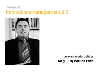 19.06.2008 Mag. (FH) Patrick Fritz 1
LV-Session 7
Innovationsmanagement 2.0
Lehrveranstaltungsleiter
Mag. (FH) Patrick Fritz
 