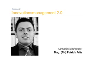 Session 2

Innovationsmanagement 2.0




                                       Lehrveranstaltungsleiter
                                  Mag. (FH) Patrick Fritz

31.10.2008   Mag. (FH) Patrick Fritz                          1
 