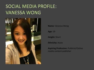Name: Vanessa Wong

Age: 19

Height: Short

Ethnicity: Asian

Aspiring Profession: Publicist/Online
media content publisher
 