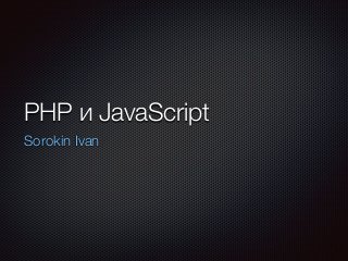 PHP и JavaScript
Sorokin Ivan
 