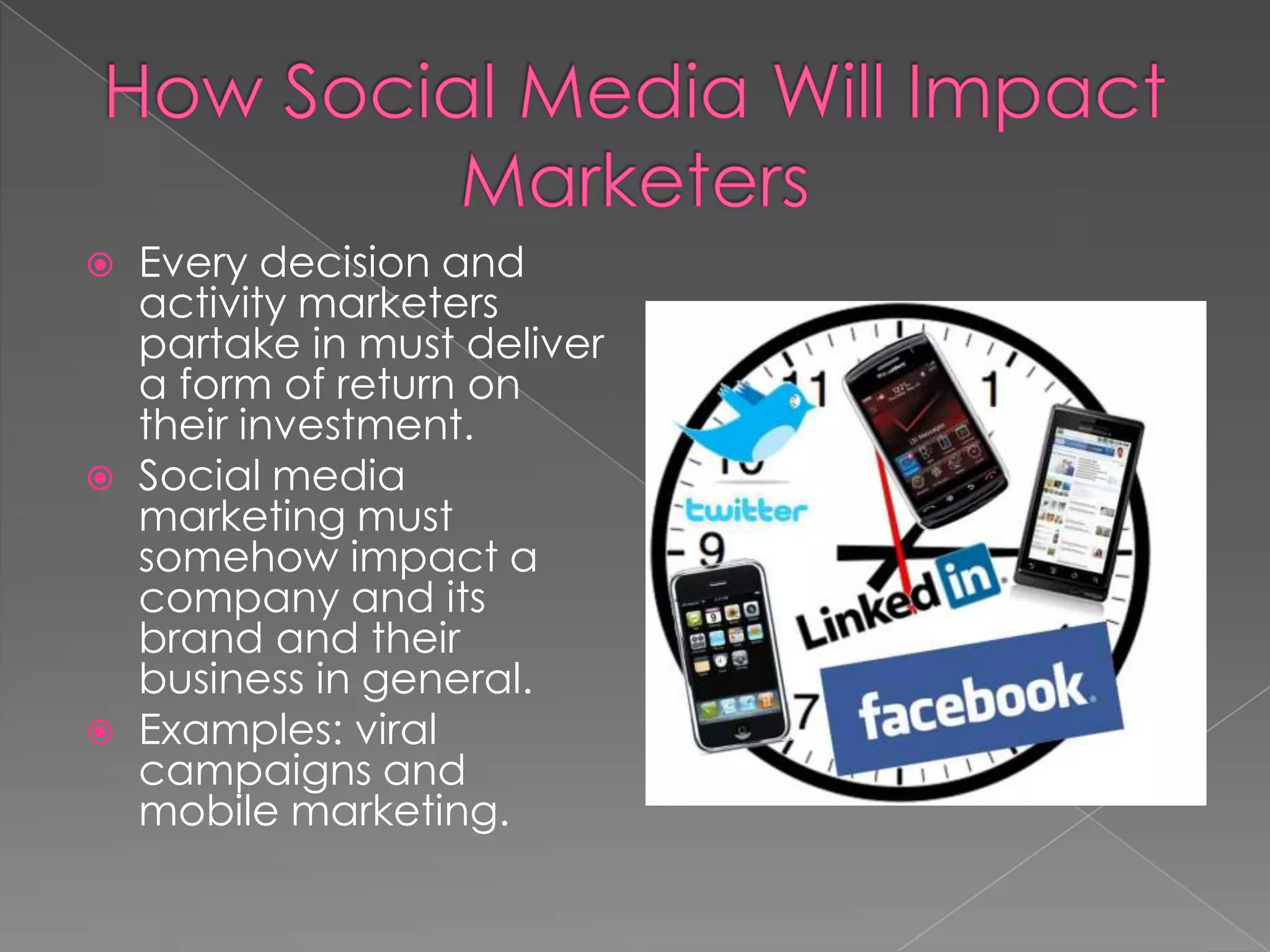    Every decision and
    activity marketers
    partake in must deliver
    a form of return on
    their investment.
   Social media
    marketing must
    somehow impact a
    company and its
    brand and their
    business in general.
   Examples: viral
    campaigns and
    mobile marketing.
 