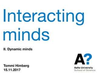 Interacting
minds
II. Dynamic minds
Tommi Himberg
15.11.2017
 