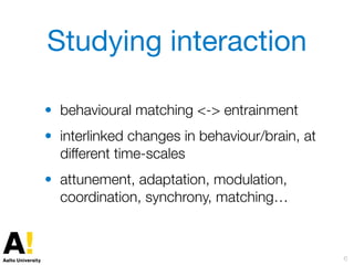 Studying interaction
• behavioural matching <-> entrainment
• interlinked changes in behaviour/brain, at
different time-sc...