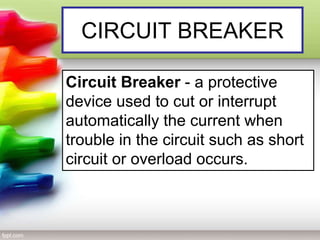 CIRCUIT BREAKER
Circuit Breaker - a protective
device used to cut or interrupt
automatically the current when
trouble in the circuit such as short
circuit or overload occurs.
 