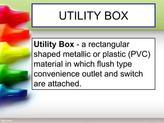 UTILITY BOX
Utility Box - a rectangular
shaped metallic or plastic (PVC)
material in which flush type
convenience outlet and switch
are attached.
 