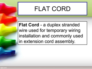 FLAT CORD
Flat Cord - a duplex stranded
wire used for temporary wiring
installation and commonly used
in extension cord assembly.
 