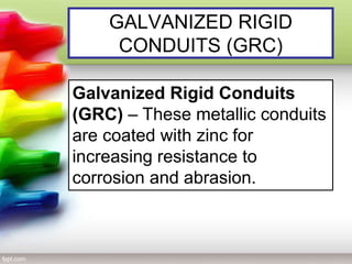 GALVANIZED RIGID
CONDUITS (GRC)
Galvanized Rigid Conduits
(GRC) – These metallic conduits
are coated with zinc for
increasing resistance to
corrosion and abrasion.
 
