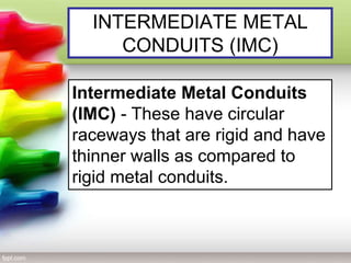 INTERMEDIATE METAL
CONDUITS (IMC)
Intermediate Metal Conduits
(IMC) - These have circular
raceways that are rigid and have
thinner walls as compared to
rigid metal conduits.
 