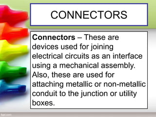 CONNECTORS
Connectors – These are
devices used for joining
electrical circuits as an interface
using a mechanical assembly.
Also, these are used for
attaching metallic or non-metallic
conduit to the junction or utility
boxes.
 