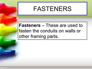 FASTENERS
Fasteners – These are used to
fasten the conduits on walls or
other framing parts.
 