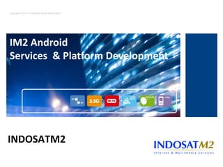Copyright © 2012 PT INDOSAT MEGA MEDIA (IM2)




IM2 Android
Services & Platform Development




Android
INDOSATM2
 