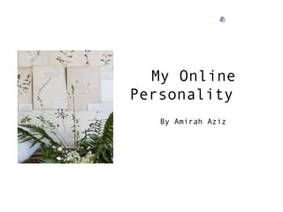 My Online
Personality
   By Amirah Aziz
 